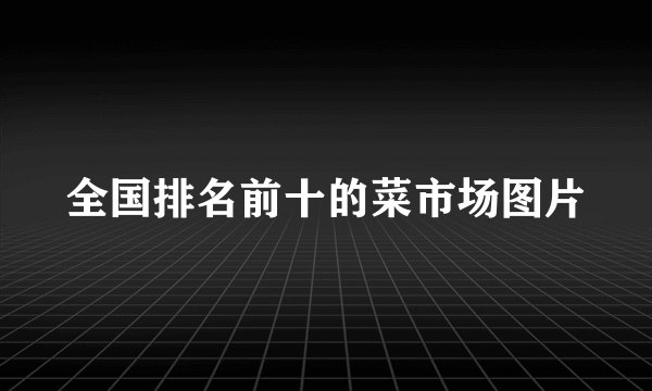 全国排名前十的菜市场图片