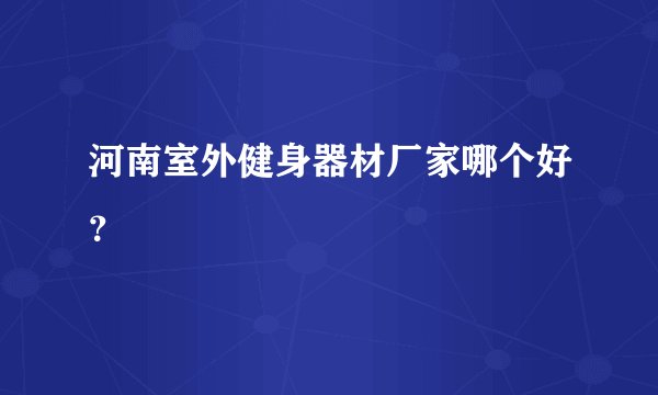 河南室外健身器材厂家哪个好？