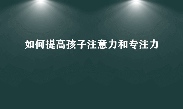 如何提高孩子注意力和专注力