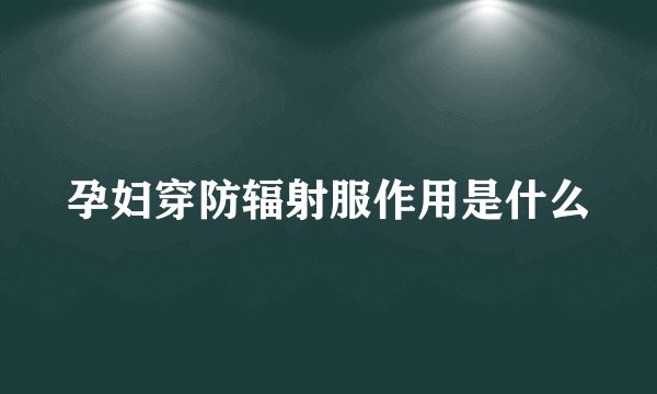 孕妇穿防辐射服作用是什么