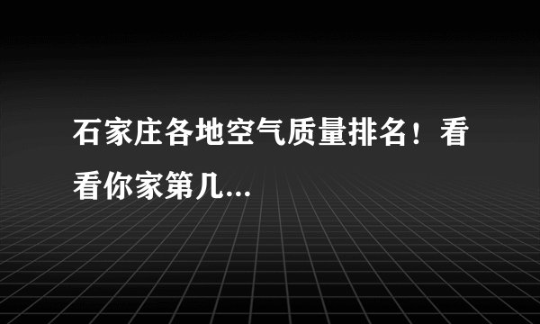 石家庄各地空气质量排名！看看你家第几...