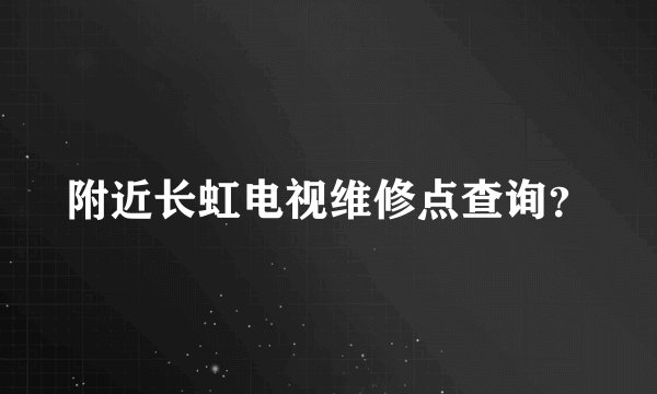 附近长虹电视维修点查询？
