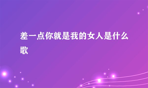 差一点你就是我的女人是什么歌