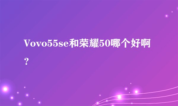 Vovo55se和荣耀50哪个好啊?
