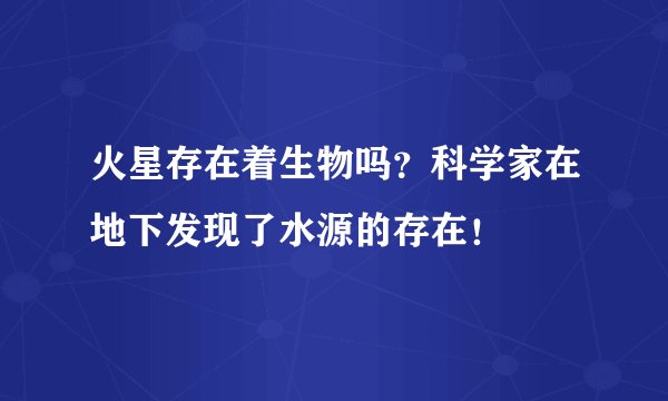 火星存在着生物吗？科学家在地下发现了水源的存在！