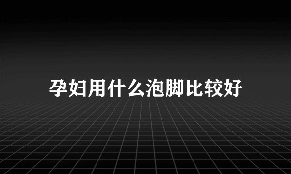 孕妇用什么泡脚比较好