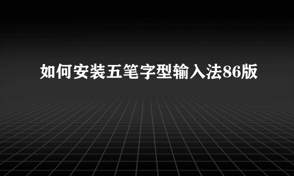 如何安装五笔字型输入法86版