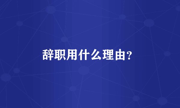 辞职用什么理由？