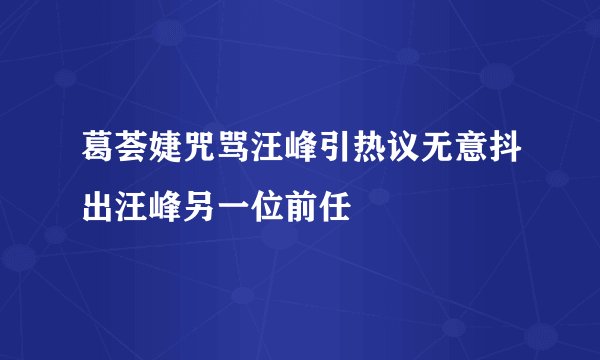 葛荟婕咒骂汪峰引热议无意抖出汪峰另一位前任