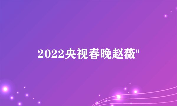 2022央视春晚赵薇