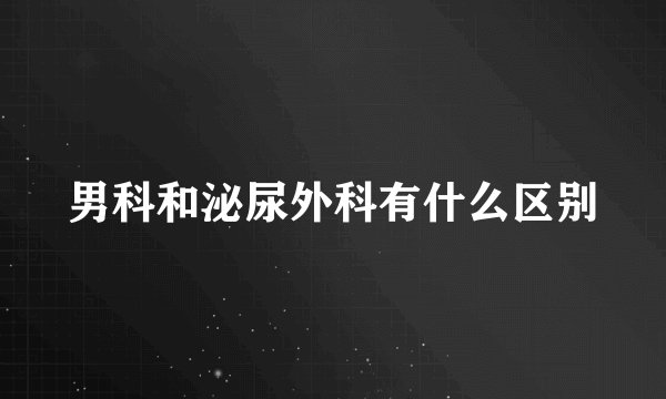 男科和泌尿外科有什么区别