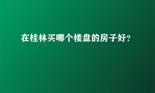 在桂林买哪个楼盘的房子好？