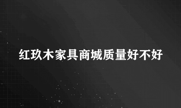 红玖木家具商城质量好不好