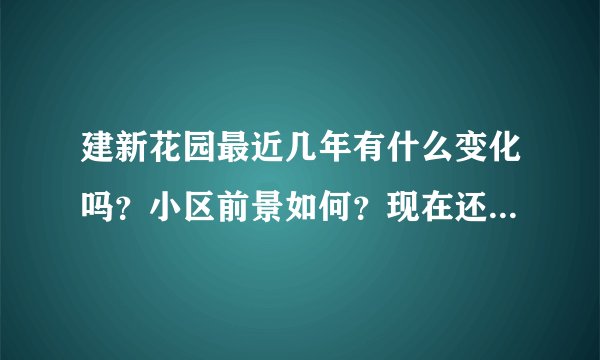 建新花园最近几年有什么变化吗？小区前景如何？现在还值得入手吗？