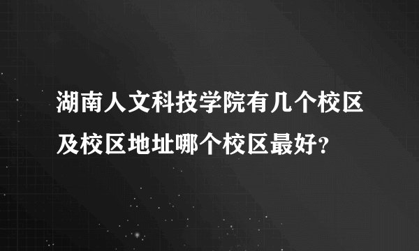 湖南人文科技学院有几个校区及校区地址哪个校区最好？