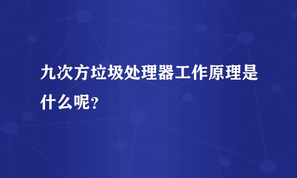九次方垃圾处理器工作原理是什么呢？