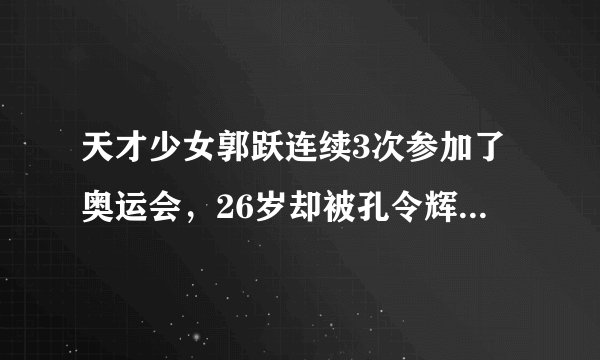 天才少女郭跃连续3次参加了奥运会,26岁却被孔令辉开除出国家队