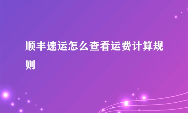 顺丰速运怎么查看运费计算规则