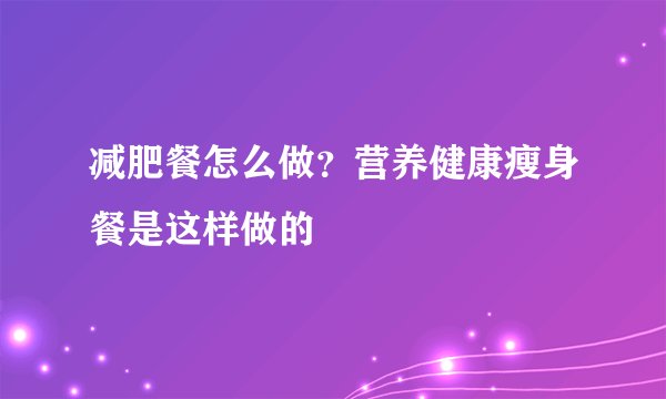 减肥餐怎么做？营养健康瘦身餐是这样做的