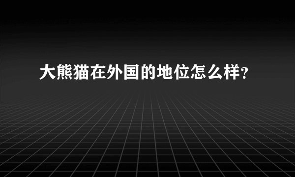 大熊猫在外国的地位怎么样？