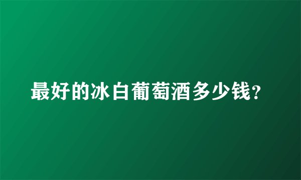 最好的冰白葡萄酒多少钱？