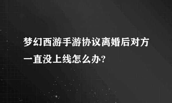 梦幻西游手游协议离婚后对方一直没上线怎么办?