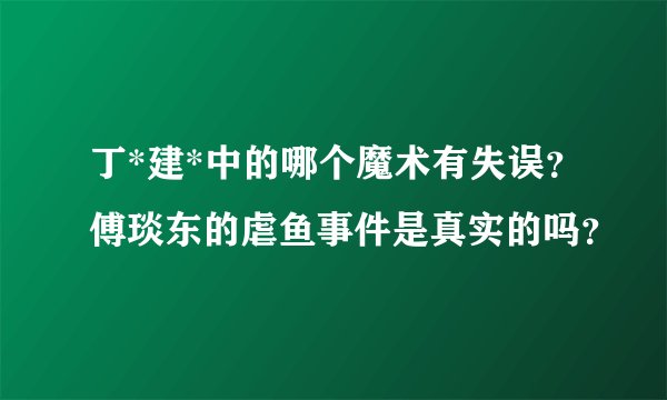 丁*建*中的哪个魔术有失误?傅琰东的虐鱼事件是真实的吗?