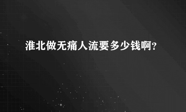 淮北做无痛人流要多少钱啊？
