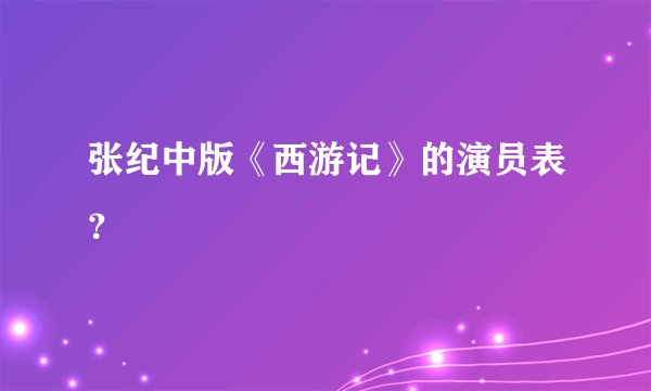 张纪中版《西游记》的演员表？