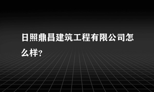 日照鼎昌建筑工程有限公司怎么样？