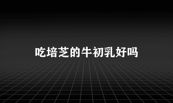 吃培芝的牛初乳好吗