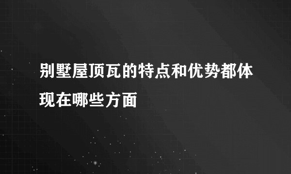 别墅屋顶瓦的特点和优势都体现在哪些方面