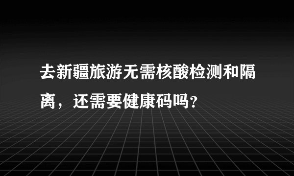 去新疆旅游无需核酸检测和隔离，还需要健康码吗？