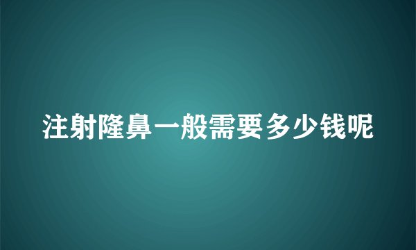 注射隆鼻一般需要多少钱呢