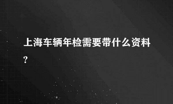 上海车辆年检需要带什么资料?