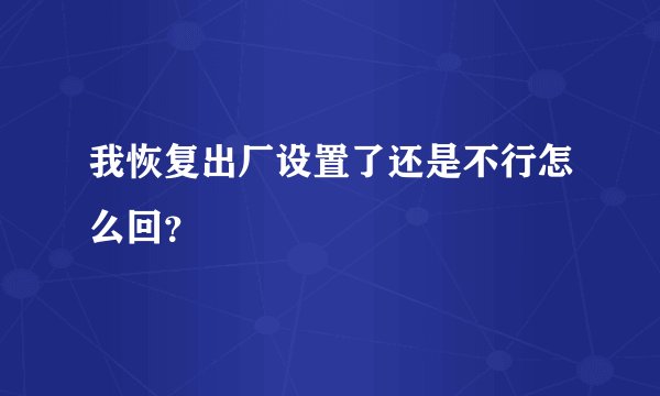 我恢复出厂设置了还是不行怎么回?