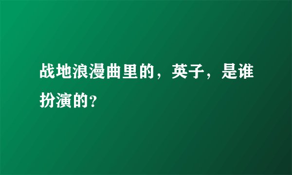 战地浪漫曲里的，英子，是谁扮演的？