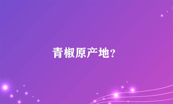青椒原产地？