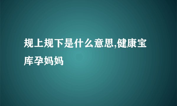 规上规下是什么意思,健康宝库孕妈妈
