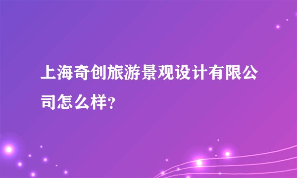 上海奇创旅游景观设计有限公司怎么样?