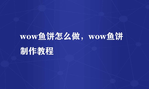 wow鱼饼怎么做，wow鱼饼制作教程