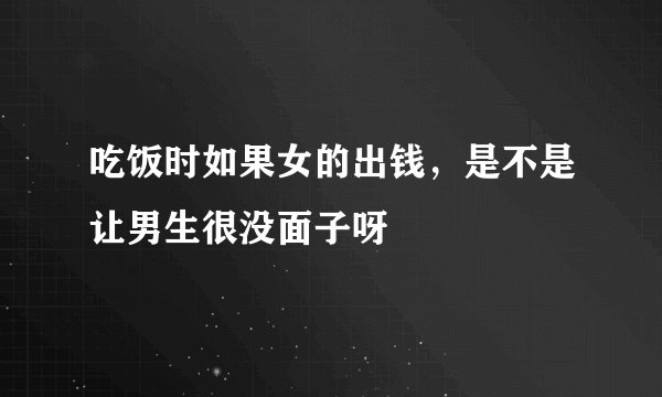 吃饭时如果女的出钱,是不是让男生很没面子呀