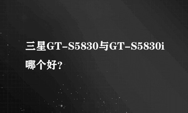 三星GT-S5830与GT-S5830i哪个好？