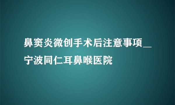 鼻窦炎微创手术后注意事项＿宁波同仁耳鼻喉医院