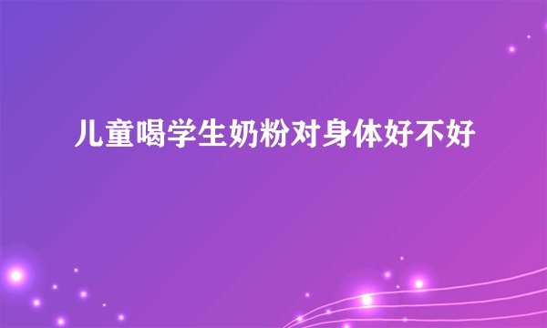 儿童喝学生奶粉对身体好不好