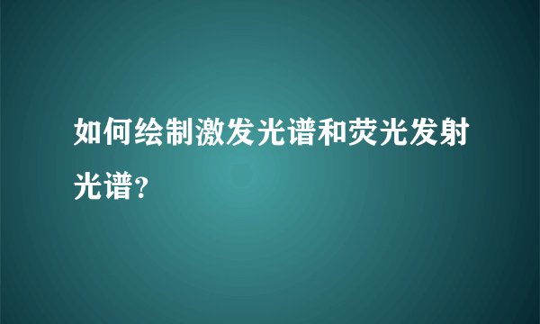 如何绘制激发光谱和荧光发射光谱？