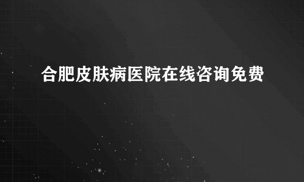 合肥皮肤病医院在线咨询免费
