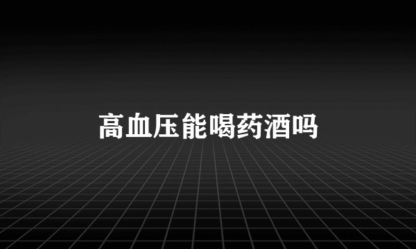 高血压能喝药酒吗