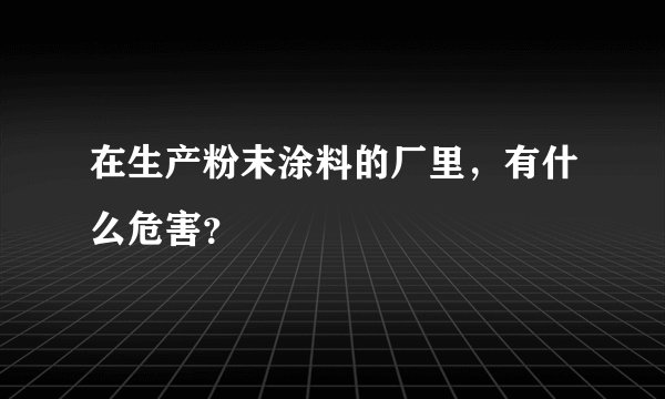 在生产粉末涂料的厂里,有什么危害?