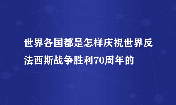 世界各国都是怎样庆祝世界反法西斯战争胜利70周年的
